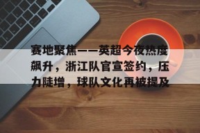 赛地聚焦——英超今夜热度飙升，浙江队官宣签约，压力陡增，球队文化再被提及的简单介绍爱游戏 ayx 登录入口